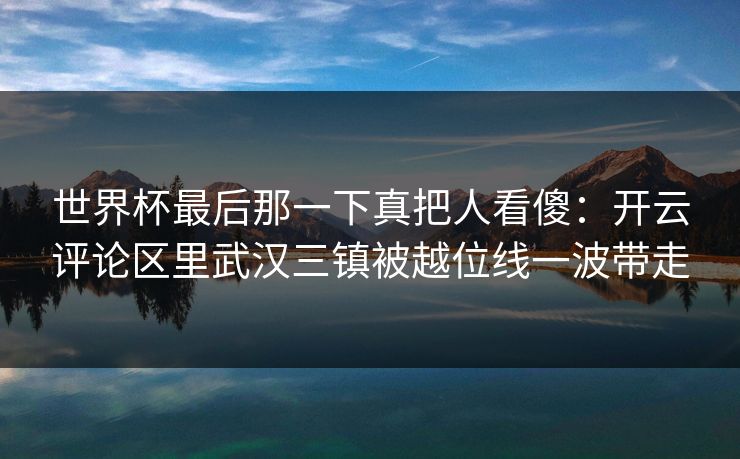 世界杯最后那一下真把人看傻：开云评论区里武汉三镇被越位线一波带走