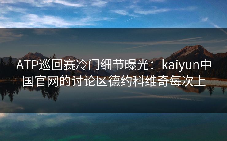 ATP巡回赛冷门细节曝光：kaiyun中国官网的讨论区德约科维奇每次上