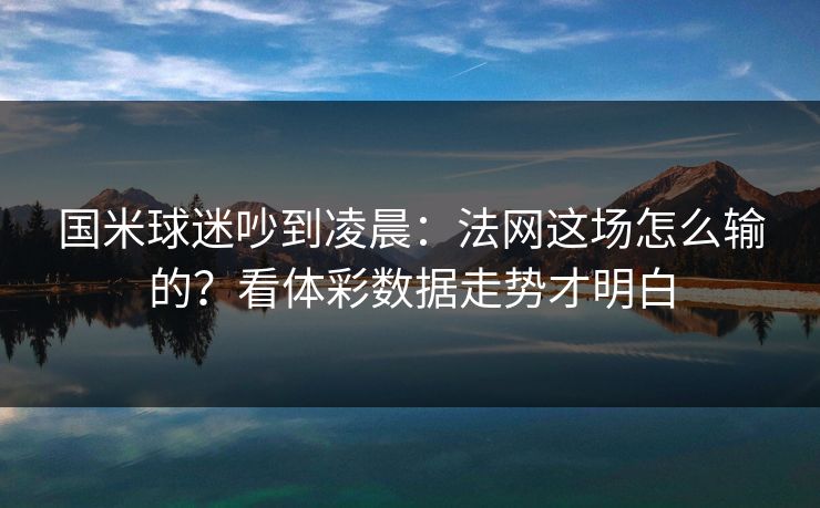 国米球迷吵到凌晨：法网这场怎么输的？看体彩数据走势才明白