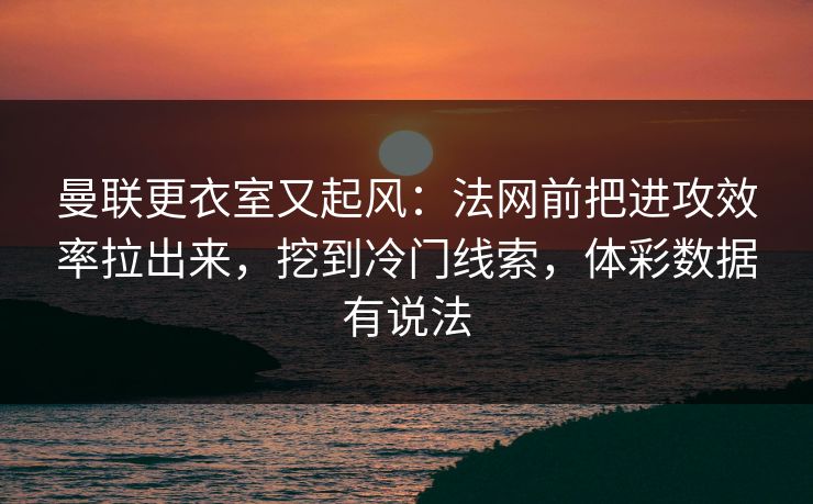 曼联更衣室又起风：法网前把进攻效率拉出来，挖到冷门线索，体彩数据有说法