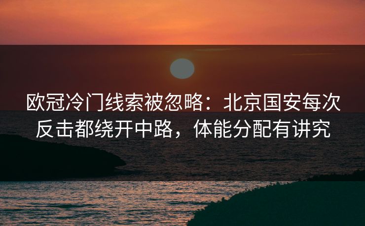 欧冠冷门线索被忽略：北京国安每次反击都绕开中路，体能分配有讲究