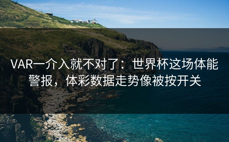 VAR一介入就不对了：世界杯这场体能警报，体彩数据走势像被按开关