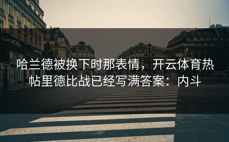 哈兰德被换下时那表情，开云体育热帖里德比战已经写满答案：内斗