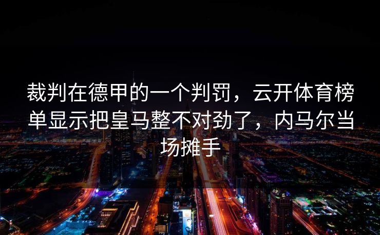 裁判在德甲的一个判罚，云开体育榜单显示把皇马整不对劲了，内马尔当场摊手