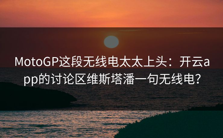 MotoGP这段无线电太太上头：开云app的讨论区维斯塔潘一句无线电？