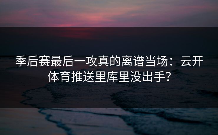 季后赛最后一攻真的离谱当场：云开体育推送里库里没出手？