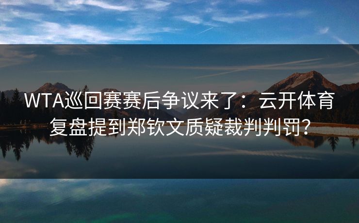 WTA巡回赛赛后争议来了：云开体育复盘提到郑钦文质疑裁判判罚？