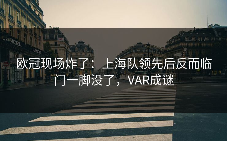 欧冠现场炸了：上海队领先后反而临门一脚没了，VAR成谜