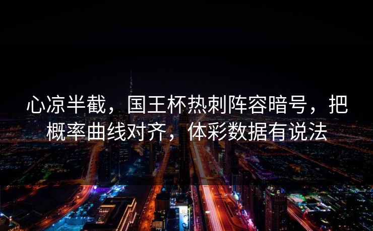 心凉半截，国王杯热刺阵容暗号，把概率曲线对齐，体彩数据有说法