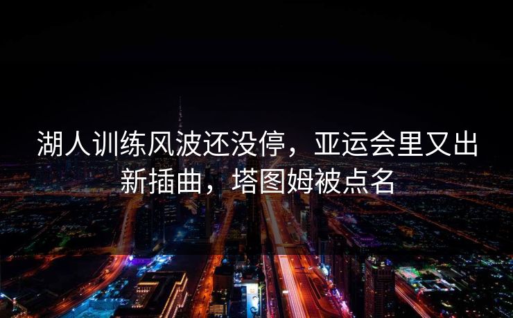 湖人训练风波还没停，亚运会里又出新插曲，塔图姆被点名