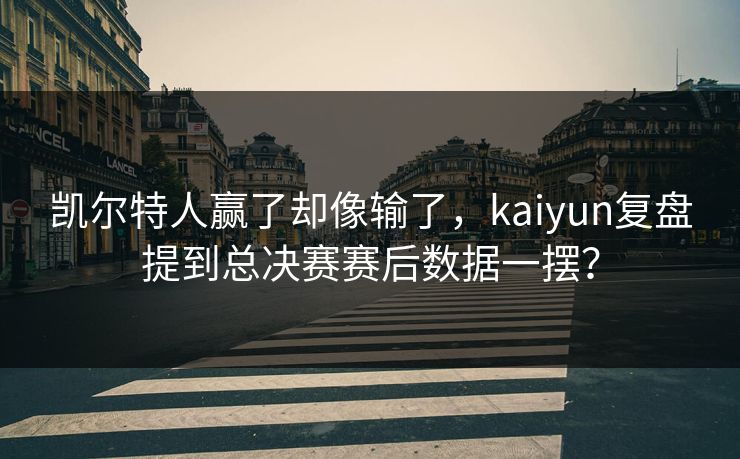 凯尔特人赢了却像输了，kaiyun复盘提到总决赛赛后数据一摆？