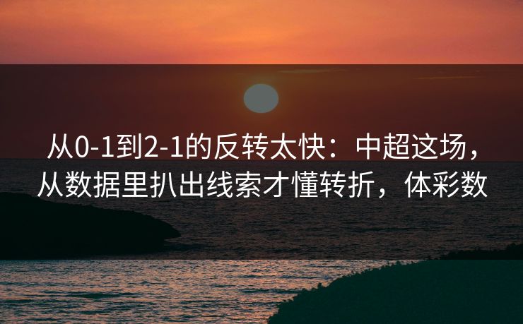 从0-1到2-1的反转太快：中超这场，从数据里扒出线索才懂转折，体彩数