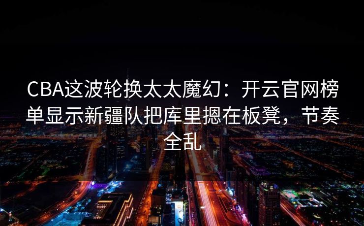 CBA这波轮换太太魔幻：开云官网榜单显示新疆队把库里摁在板凳，节奏全乱