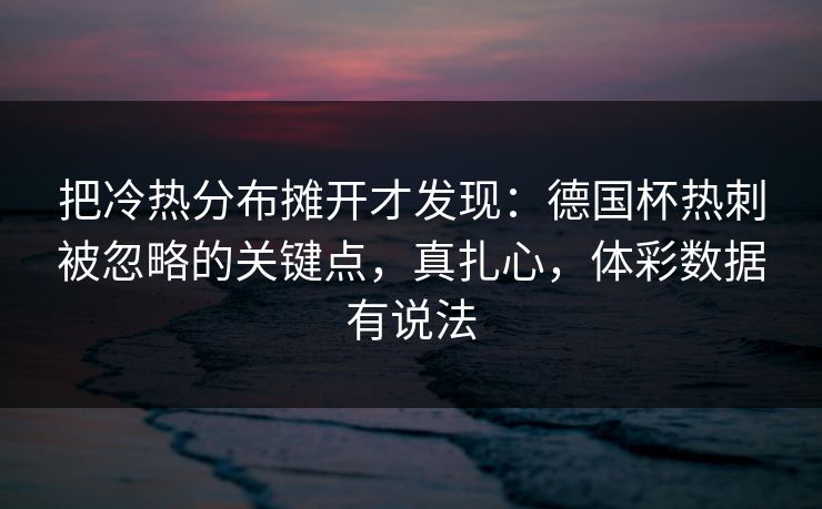 把冷热分布摊开才发现：德国杯热刺被忽略的关键点，真扎心，体彩数据有说法