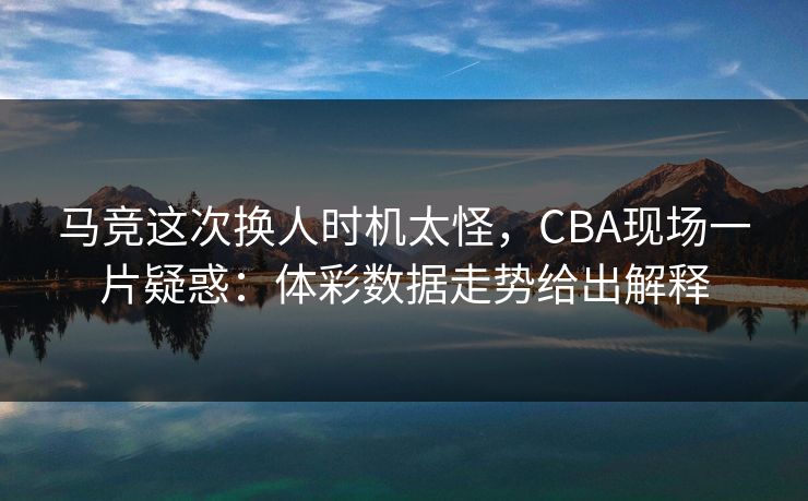 马竞这次换人时机太怪，CBA现场一片疑惑：体彩数据走势给出解释