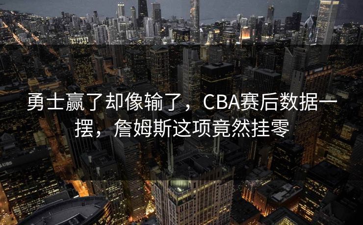 勇士赢了却像输了，CBA赛后数据一摆，詹姆斯这项竟然挂零