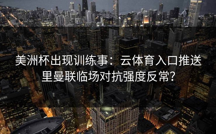 美洲杯出现训练事：云体育入口推送里曼联临场对抗强度反常？