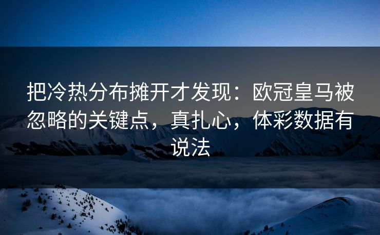 把冷热分布摊开才发现：欧冠皇马被忽略的关键点，真扎心，体彩数据有说法