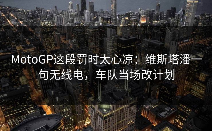 MotoGP这段罚时太心凉：维斯塔潘一句无线电，车队当场改计划