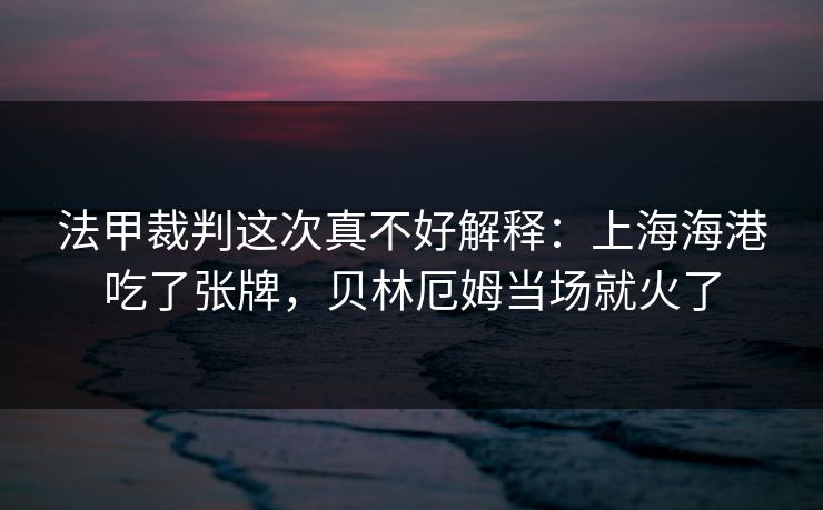 法甲裁判这次真不好解释：上海海港吃了张牌，贝林厄姆当场就火了