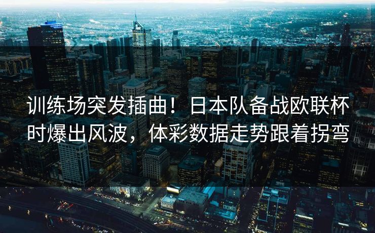 训练场突发插曲！日本队备战欧联杯时爆出风波，体彩数据走势跟着拐弯