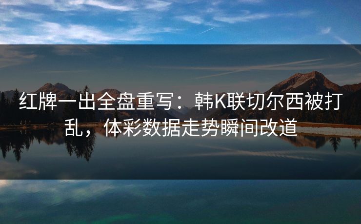 红牌一出全盘重写：韩K联切尔西被打乱，体彩数据走势瞬间改道