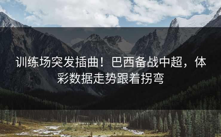 训练场突发插曲！巴西备战中超，体彩数据走势跟着拐弯