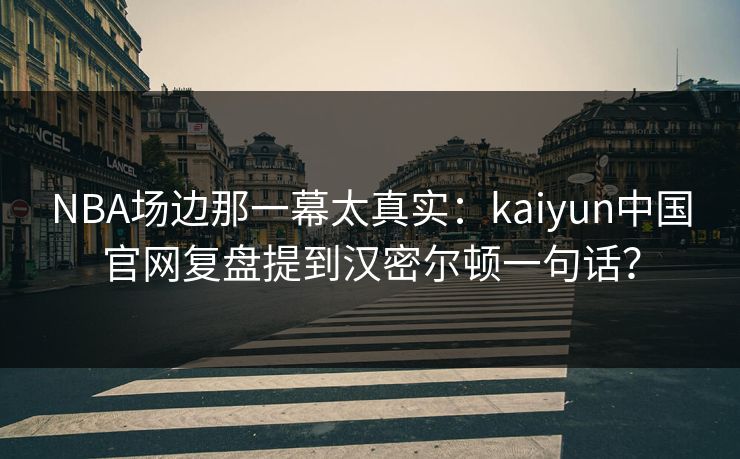 NBA场边那一幕太真实：kaiyun中国官网复盘提到汉密尔顿一句话？