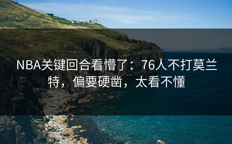 NBA关键回合看懵了：76人不打莫兰特，偏要硬凿，太看不懂