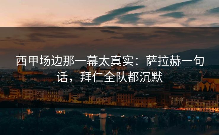 西甲场边那一幕太真实：萨拉赫一句话，拜仁全队都沉默