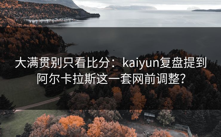 大满贯别只看比分：kaiyun复盘提到阿尔卡拉斯这一套网前调整？
