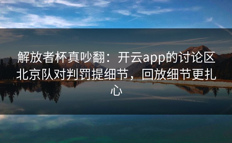 解放者杯真吵翻：开云app的讨论区北京队对判罚提细节，回放细节更扎心