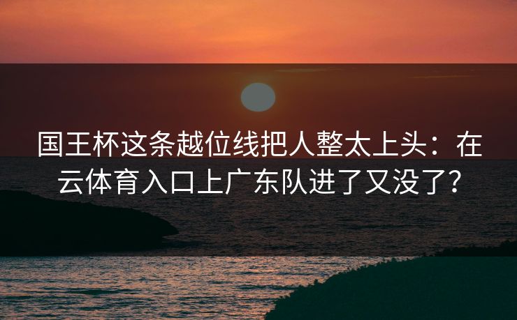 国王杯这条越位线把人整太上头：在云体育入口上广东队进了又没了？