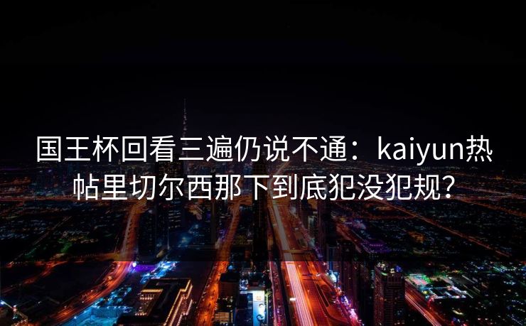 国王杯回看三遍仍说不通：kaiyun热帖里切尔西那下到底犯没犯规？