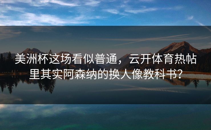 美洲杯这场看似普通，云开体育热帖里其实阿森纳的换人像教科书？