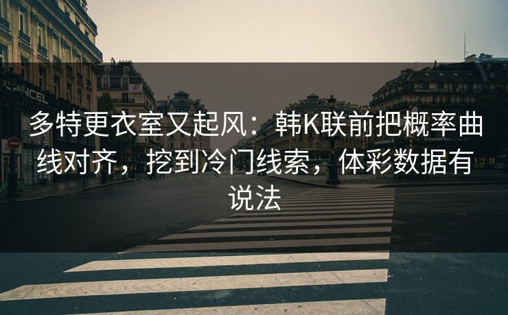 多特更衣室又起风：韩K联前把概率曲线对齐，挖到冷门线索，体彩数据有说法