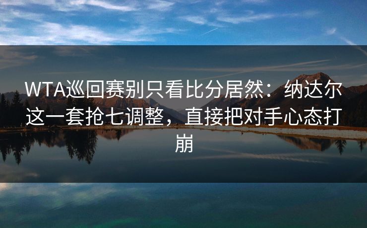 WTA巡回赛别只看比分居然：纳达尔这一套抢七调整，直接把对手心态打崩