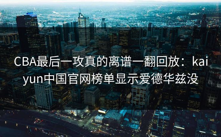 CBA最后一攻真的离谱一翻回放：kaiyun中国官网榜单显示爱德华兹没