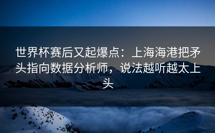 世界杯赛后又起爆点：上海海港把矛头指向数据分析师，说法越听越太上头