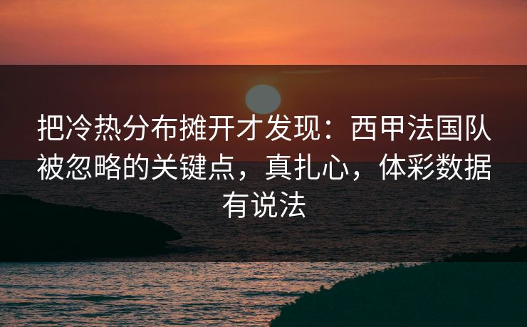 把冷热分布摊开才发现：西甲法国队被忽略的关键点，真扎心，体彩数据有说法