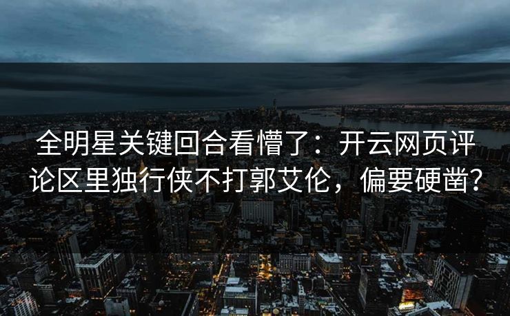 全明星关键回合看懵了：开云网页评论区里独行侠不打郭艾伦，偏要硬凿？