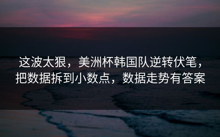 这波太狠，美洲杯韩国队逆转伏笔，把数据拆到小数点，数据走势有答案