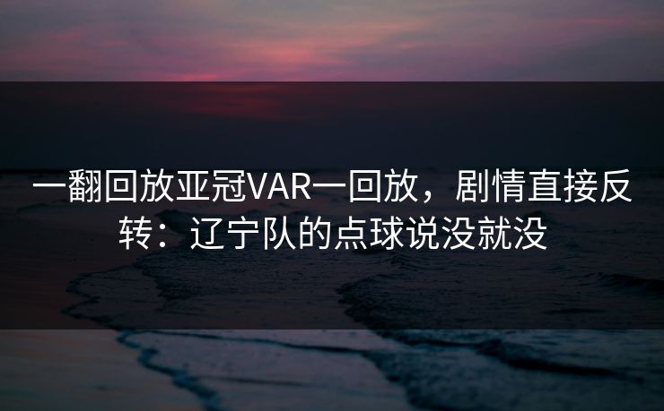 一翻回放亚冠VAR一回放，剧情直接反转：辽宁队的点球说没就没