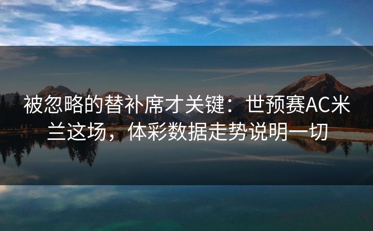 被忽略的替补席才关键：世预赛AC米兰这场，体彩数据走势说明一切
