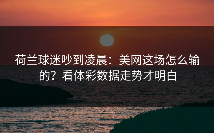 荷兰球迷吵到凌晨：美网这场怎么输的？看体彩数据走势才明白