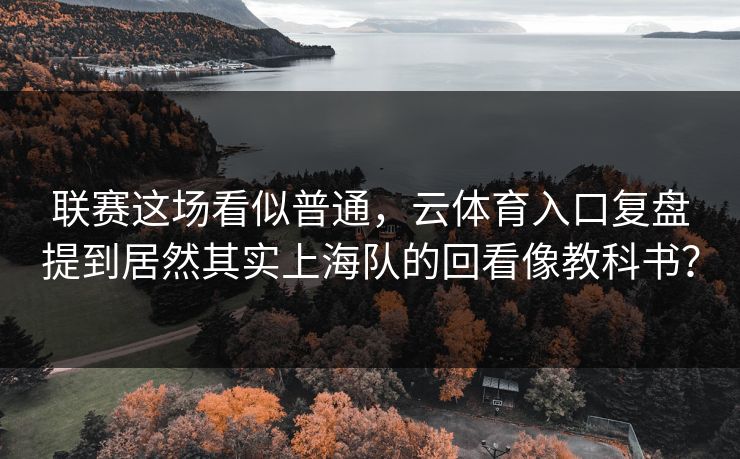 联赛这场看似普通，云体育入口复盘提到居然其实上海队的回看像教科书？