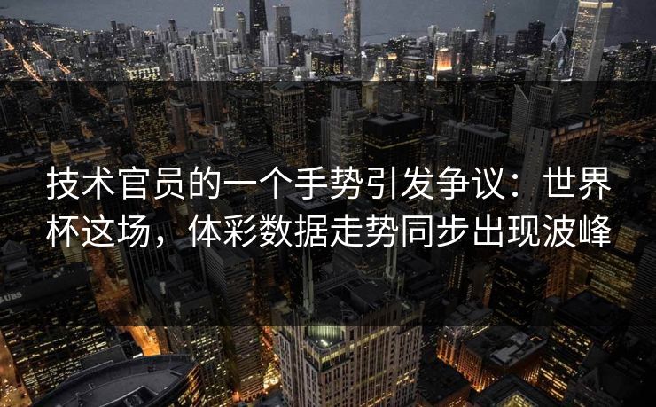 技术官员的一个手势引发争议：世界杯这场，体彩数据走势同步出现波峰