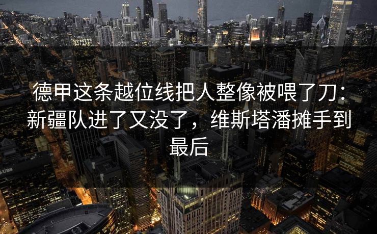 德甲这条越位线把人整像被喂了刀：新疆队进了又没了，维斯塔潘摊手到最后