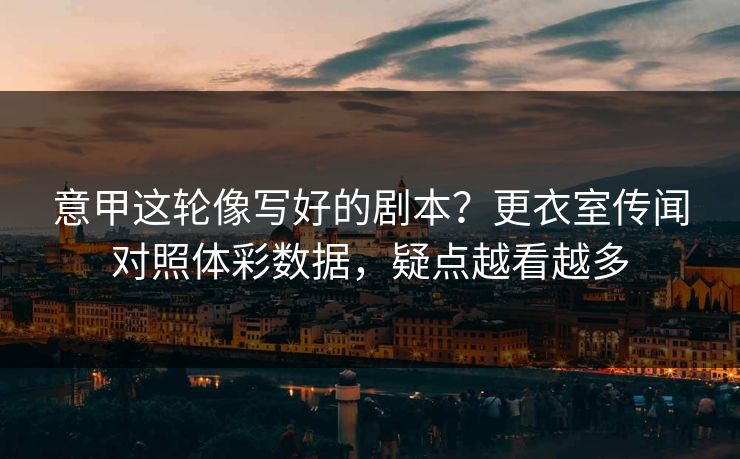 意甲这轮像写好的剧本？更衣室传闻对照体彩数据，疑点越看越多