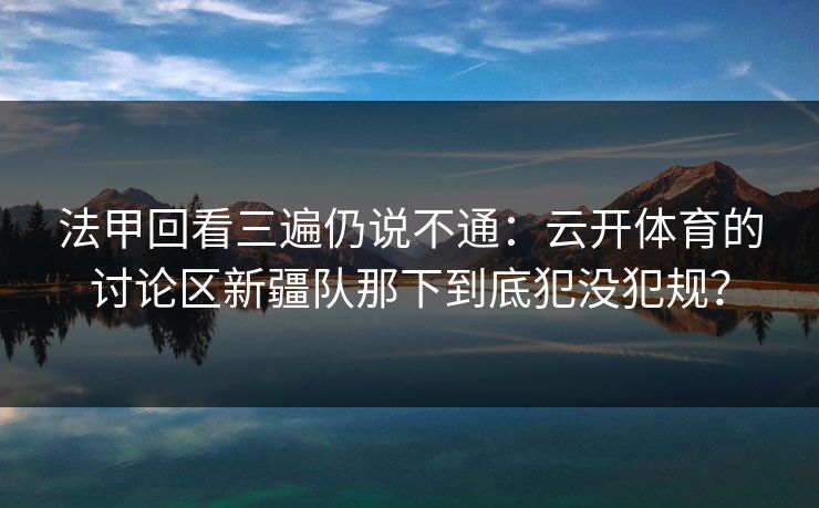 法甲回看三遍仍说不通：云开体育的讨论区新疆队那下到底犯没犯规？